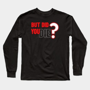 But Did You Die Long Sleeve T-Shirt